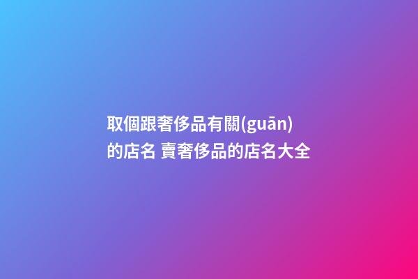 取個跟奢侈品有關(guān)的店名 賣奢侈品的店名大全-第1張-店鋪起名-玄機(jī)派